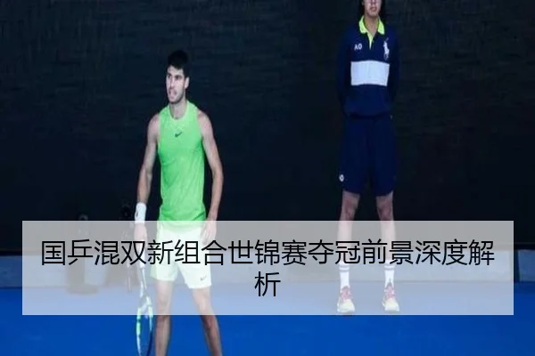 国乒混双新组合世锦赛夺冠前景深度解析